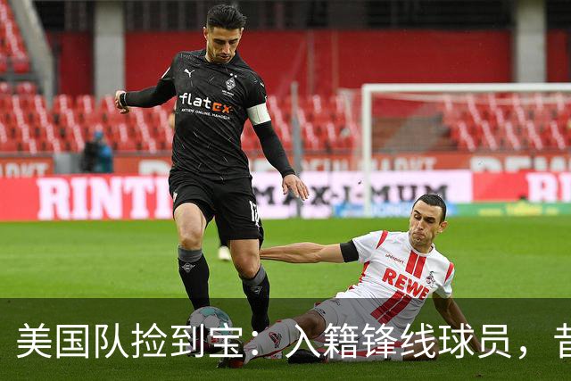 美国队捡到宝：入籍锋线球员，昔日阿森纳边缘人，首战双响，身价达到4000万欧元